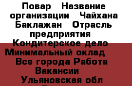 Повар › Название организации ­ Чайхана Баклажан › Отрасль предприятия ­ Кондитерское дело › Минимальный оклад ­ 1 - Все города Работа » Вакансии   . Ульяновская обл.,Барыш г.